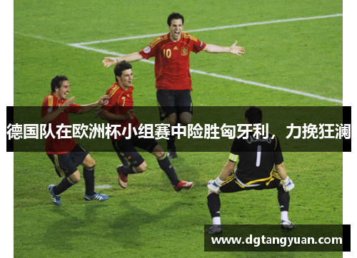 德国队在欧洲杯小组赛中险胜匈牙利，力挽狂澜