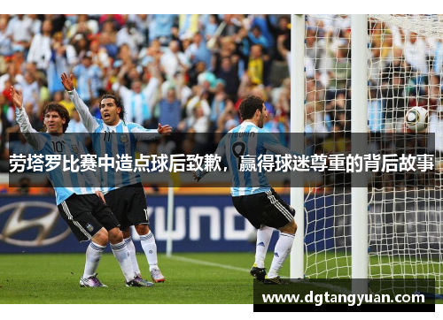 劳塔罗比赛中造点球后致歉，赢得球迷尊重的背后故事
