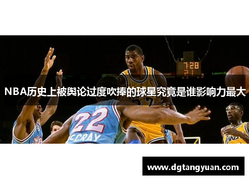 NBA历史上被舆论过度吹捧的球星究竟是谁影响力最大