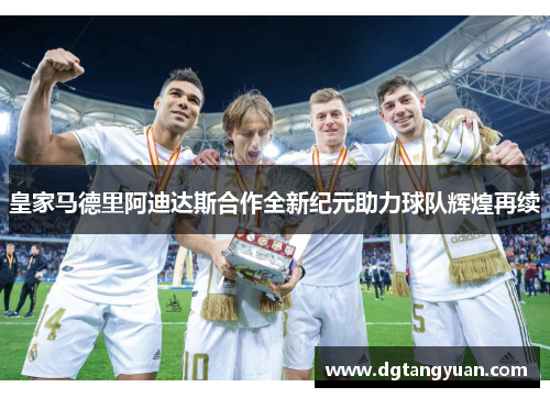 皇家马德里阿迪达斯合作全新纪元助力球队辉煌再续