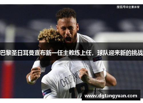 巴黎圣日耳曼宣布新一任主教练上任，球队迎来新的挑战