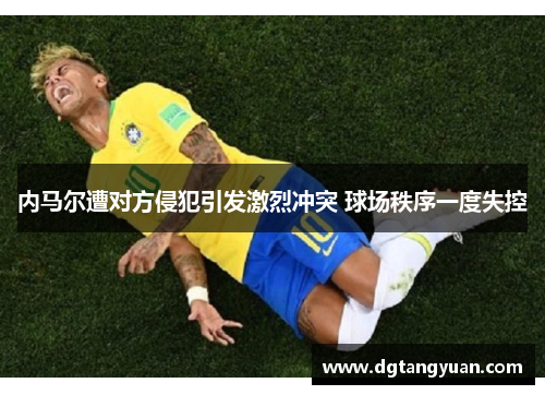 内马尔遭对方侵犯引发激烈冲突 球场秩序一度失控
