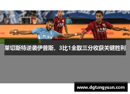 莱切斯特逆袭伊普斯，3比1全取三分收获关键胜利