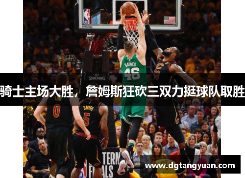 骑士主场大胜，詹姆斯狂砍三双力挺球队取胜