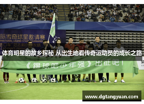 体育明星的故乡探秘 从出生地看传奇运动员的成长之路