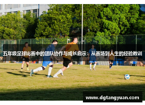 五年级足球比赛中的团队协作与成长启示：从赛场到人生的经验教训