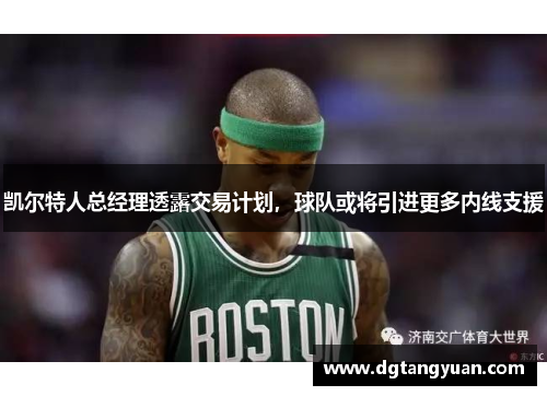 凯尔特人总经理透露交易计划，球队或将引进更多内线支援