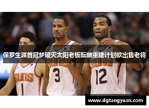 保罗生涯首冠梦破灭太阳老板酝酿重建计划欲出售老将