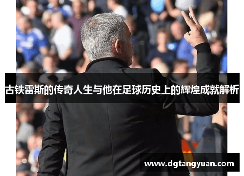 古铁雷斯的传奇人生与他在足球历史上的辉煌成就解析