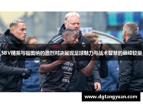 SBV精英与福图纳的激烈对决展现足球魅力与战术智慧的巅峰较量