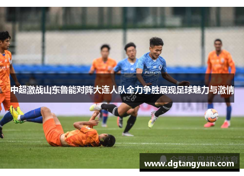 中超激战山东鲁能对阵大连人队全力争胜展现足球魅力与激情