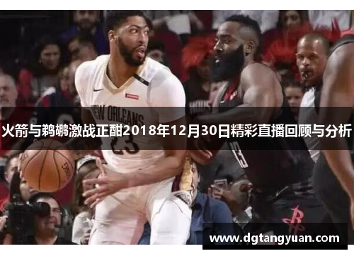 火箭与鹈鹕激战正酣2018年12月30日精彩直播回顾与分析