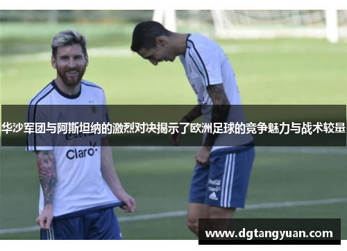 华沙军团与阿斯坦纳的激烈对决揭示了欧洲足球的竞争魅力与战术较量