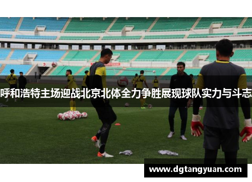 呼和浩特主场迎战北京北体全力争胜展现球队实力与斗志